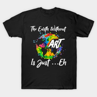 The Earth Without Art Is Just Eh Tshirt Funny Art Teacher T-Shirt